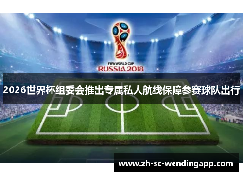2026世界杯组委会推出专属私人航线保障参赛球队出行