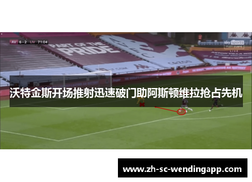 沃特金斯开场推射迅速破门助阿斯顿维拉抢占先机 沃特金斯开场推射迅速破门助阿斯顿维拉抢占先机