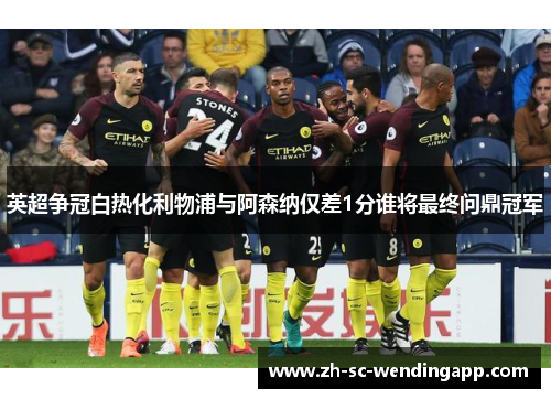 英超争冠白热化利物浦与阿森纳仅差1分谁将最终问鼎冠军 英超争冠白热化利物浦与阿森纳仅差1分谁将最终问鼎冠军