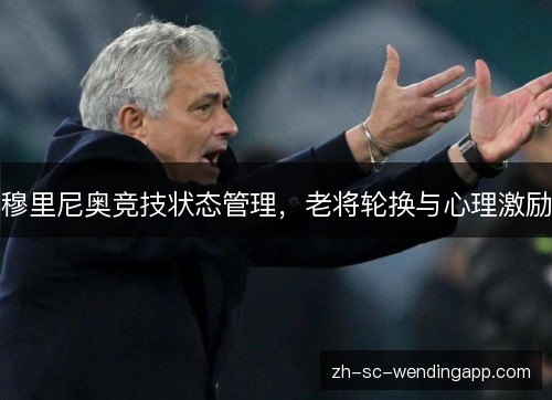 穆里尼奥竞技状态管理,老将轮换与心理激励 穆里尼奥竞技状态管理,老将轮换与心理激励