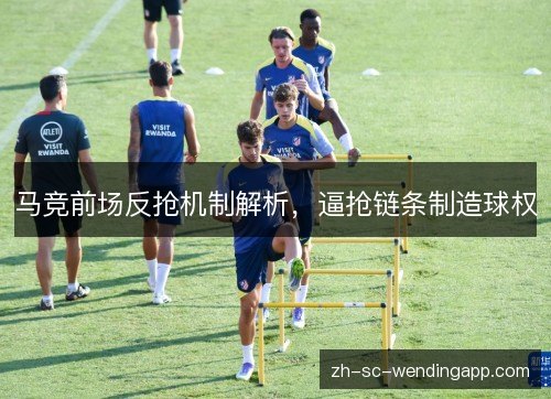 马竞前场反抢机制解析,逼抢链条制造球权 马竞前场反抢机制解析,逼抢链条制造球权