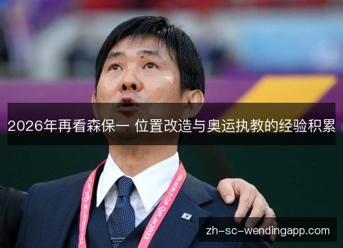 2026年再看森保一 位置改造与奥运执教的经验积累