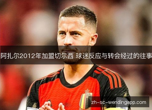 阿扎尔2012年加盟切尔西 球迷反应与转会经过的往事